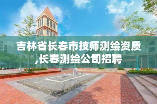 吉林省长春市技师测绘资质,长春测绘公司招聘