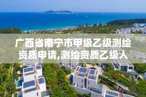 广西省南宁市甲级乙级测绘资质申请,测绘资质乙级人员要求