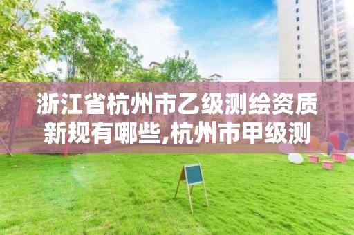 浙江省杭州市乙级测绘资质新规有哪些,杭州市甲级测绘公司。