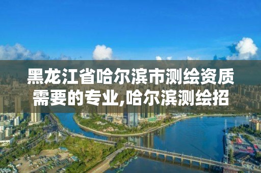 黑龙江省哈尔滨市测绘资质需要的专业,哈尔滨测绘招聘