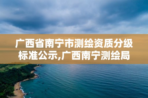 广西省南宁市测绘资质分级标准公示,广西南宁测绘局网址