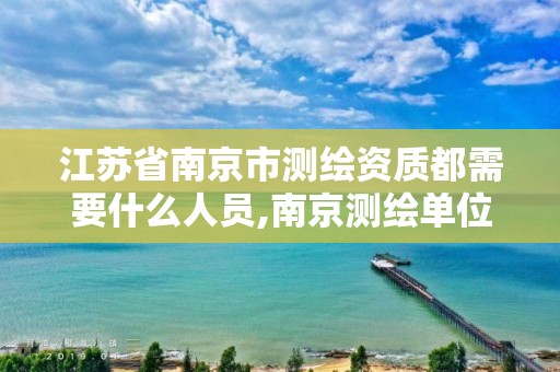 江苏省南京市测绘资质都需要什么人员,南京测绘单位。