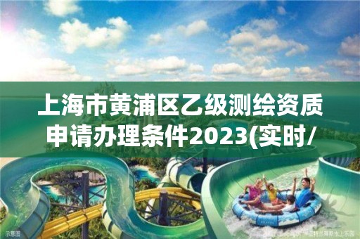 上海市黄浦区乙级测绘资质申请办理条件2023(实时/更新中)