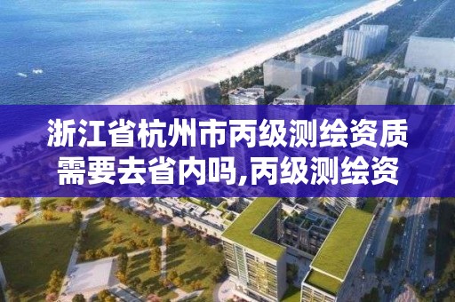 浙江省杭州市丙级测绘资质需要去省内吗,丙级测绘资质多少钱。