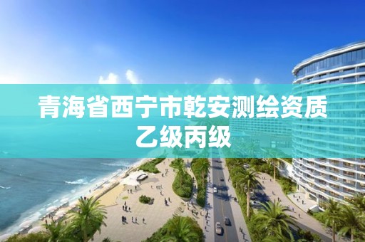 青海省西宁市乾安测绘资质乙级丙级