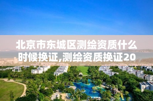 北京市东城区测绘资质什么时候换证,测绘资质换证2021