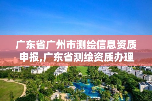 广东省广州市测绘信息资质申报,广东省测绘资质办理流程