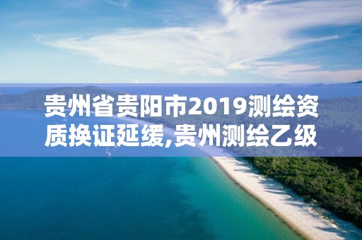 贵州省贵阳市2019测绘资质换证延缓,贵州测绘乙级资质单位