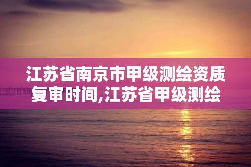 江苏省南京市甲级测绘资质复审时间,江苏省甲级测绘资质单位