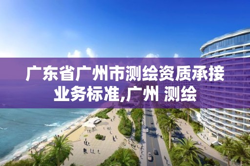 广东省广州市测绘资质承接业务标准,广州 测绘