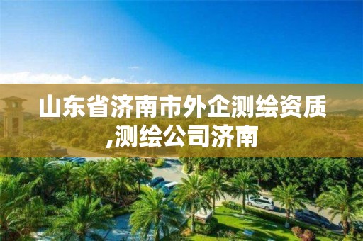 山东省济南市外企测绘资质,测绘公司济南