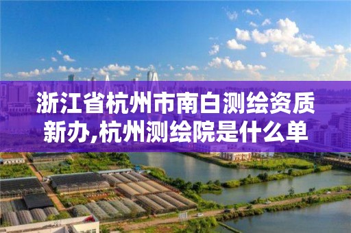 浙江省杭州市南白测绘资质新办,杭州测绘院是什么单位