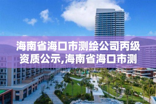 海南省海口市测绘公司丙级资质公示,海南省海口市测绘公司丙级资质公示