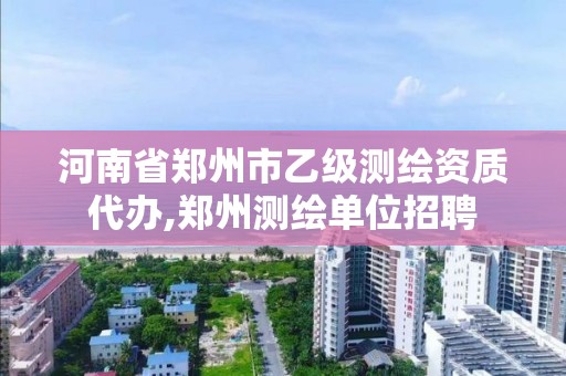 河南省郑州市乙级测绘资质代办,郑州测绘单位招聘