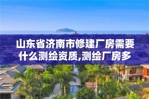 山东省济南市修建厂房需要什么测绘资质,测绘厂房多少一平方。