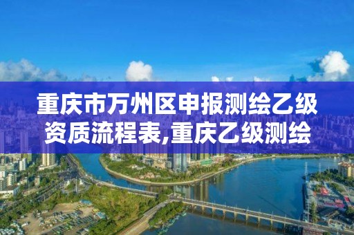 重庆市万州区申报测绘乙级资质流程表,重庆乙级测绘单位