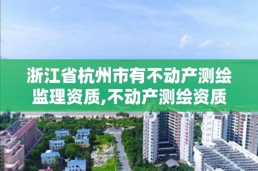 浙江省杭州市有不动产测绘监理资质,不动产测绘资质等级。