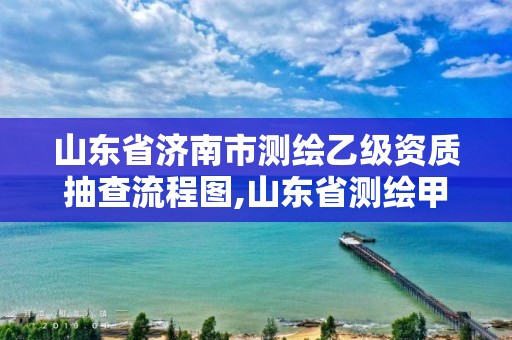 山东省济南市测绘乙级资质抽查流程图,山东省测绘甲级资质单位