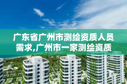 广东省广州市测绘资质人员需求,广州市一家测绘资质单位