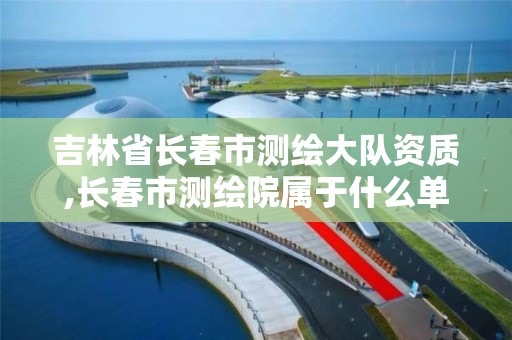 吉林省长春市测绘大队资质,长春市测绘院属于什么单位