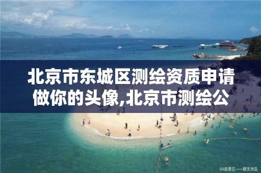 北京市东城区测绘资质申请做你的头像,北京市测绘公司电话号和地址