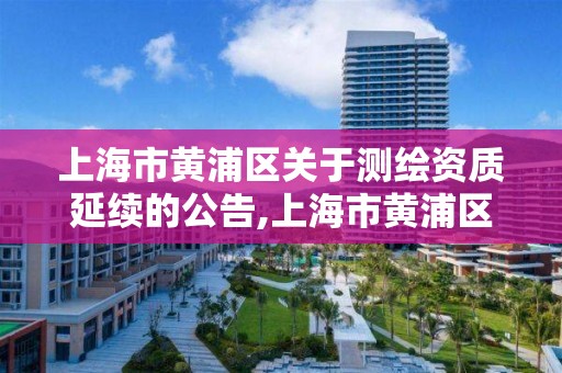 上海市黄浦区关于测绘资质延续的公告,上海市黄浦区关于测绘资质延续的公告公示。