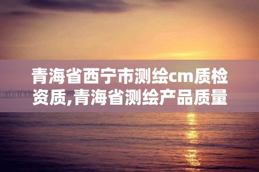 青海省西宁市测绘cm质检资质,青海省测绘产品质量监督检验站