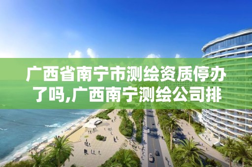 广西省南宁市测绘资质停办了吗,广西南宁测绘公司排名