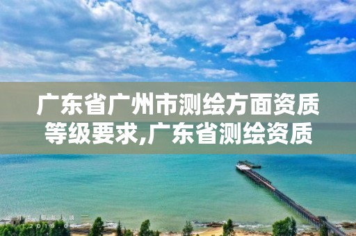 广东省广州市测绘方面资质等级要求,广东省测绘资质单位名单