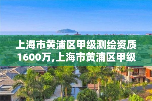 上海市黄浦区甲级测绘资质1600万,上海市黄浦区甲级测绘资质1600万元以上