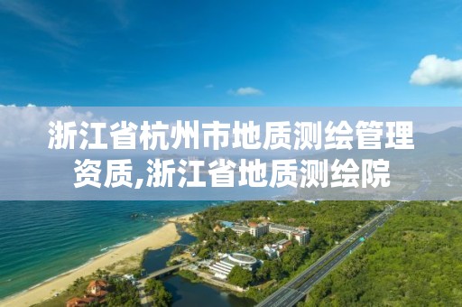 浙江省杭州市地质测绘管理资质,浙江省地质测绘院