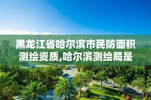 黑龙江省哈尔滨市民防面积测绘资质,哈尔滨测绘局是干什么的