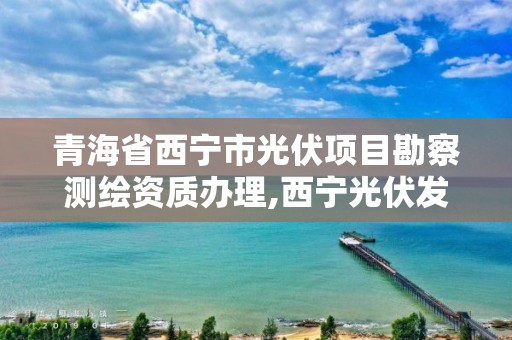 青海省西宁市光伏项目勘察测绘资质办理,西宁光伏发电。