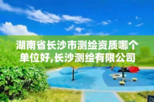 湖南省长沙市测绘资质哪个单位好,长沙测绘有限公司怎么样