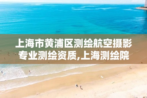 上海市黄浦区测绘航空摄影专业测绘资质,上海测绘院营业时间