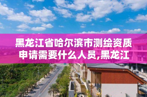 黑龙江省哈尔滨市测绘资质申请需要什么人员,黑龙江测绘公司乙级资质。