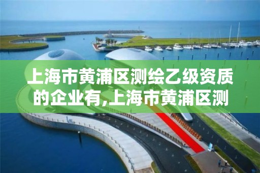 上海市黄浦区测绘乙级资质的企业有,上海市黄浦区测绘乙级资质的企业有哪些