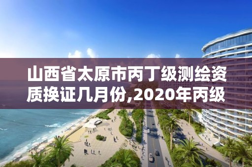 山西省太原市丙丁级测绘资质换证几月份,2020年丙级测绘资质会取消吗。