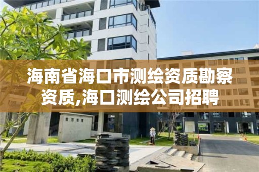 海南省海口市测绘资质勘察资质,海口测绘公司招聘