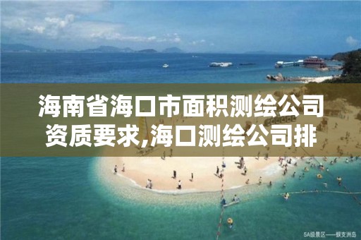 海南省海口市面积测绘公司资质要求,海口测绘公司排行榜。