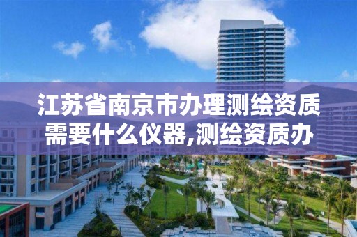 江苏省南京市办理测绘资质需要什么仪器,测绘资质办理流程。