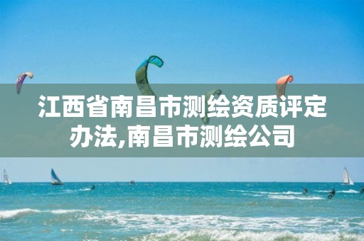 江西省南昌市测绘资质评定办法,南昌市测绘公司