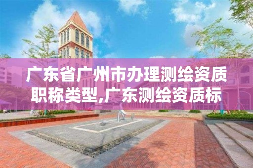 广东省广州市办理测绘资质职称类型,广东测绘资质标准