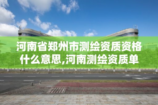 河南省郑州市测绘资质资格什么意思,河南测绘资质单位查询。