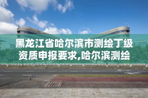 黑龙江省哈尔滨市测绘丁级资质申报要求,哈尔滨测绘招聘