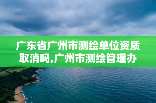 广东省广州市测绘单位资质取消吗,广州市测绘管理办法