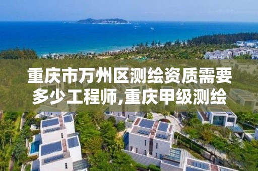 重庆市万州区测绘资质需要多少工程师,重庆甲级测绘资质单位。