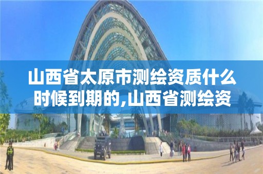 山西省太原市测绘资质什么时候到期的,山西省测绘资质延期公告。