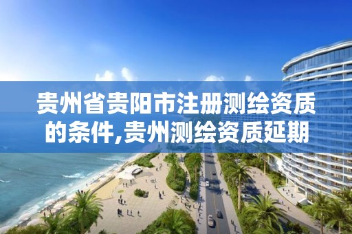 贵州省贵阳市注册测绘资质的条件,贵州测绘资质延期公告