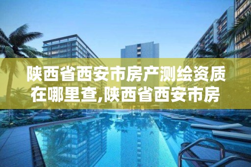 陕西省西安市房产测绘资质在哪里查,陕西省西安市房产测绘资质在哪里查。